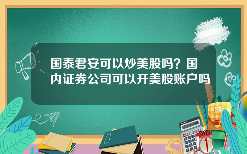 国泰君安可以炒美股吗？国内证券公司可以开美股账户吗