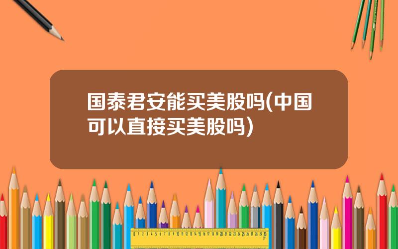国泰君安能买美股吗(中国可以直接买美股吗)