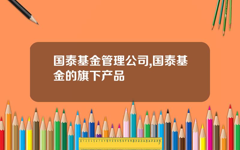 国泰基金管理公司,国泰基金的旗下产品
