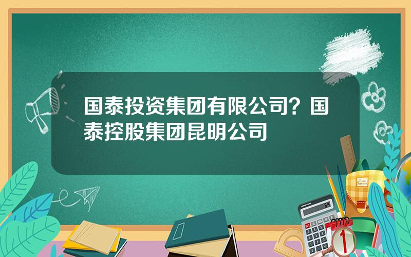 国泰投资集团有限公司？国泰控股集团昆明公司