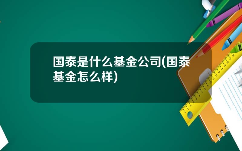 国泰是什么基金公司(国泰基金怎么样)