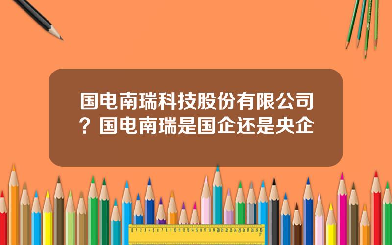 国电南瑞科技股份有限公司？国电南瑞是国企还是央企