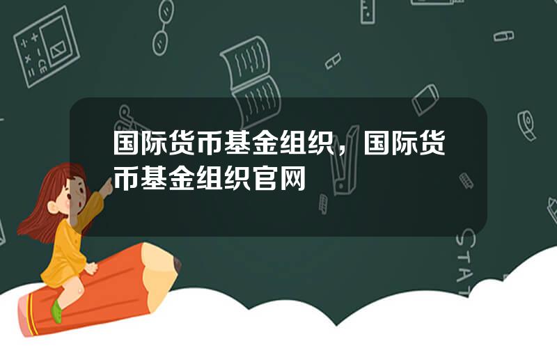 国际货币基金组织，国际货币基金组织官网