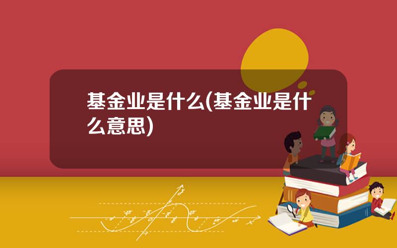 基金业是什么(基金业是什么意思)