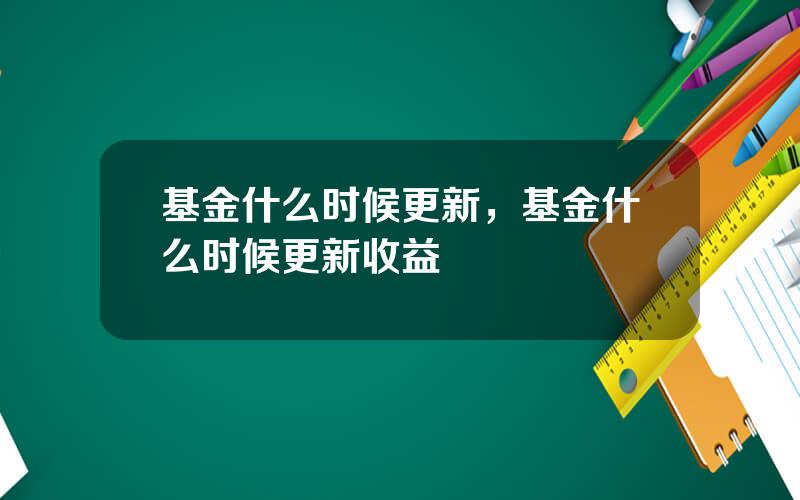 基金什么时候更新，基金什么时候更新收益
