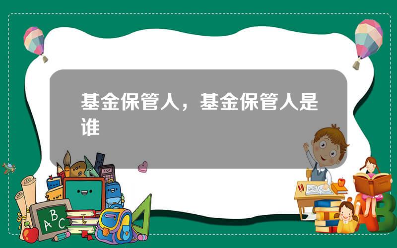 基金保管人，基金保管人是谁