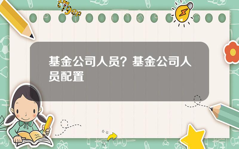 基金公司人员？基金公司人员配置
