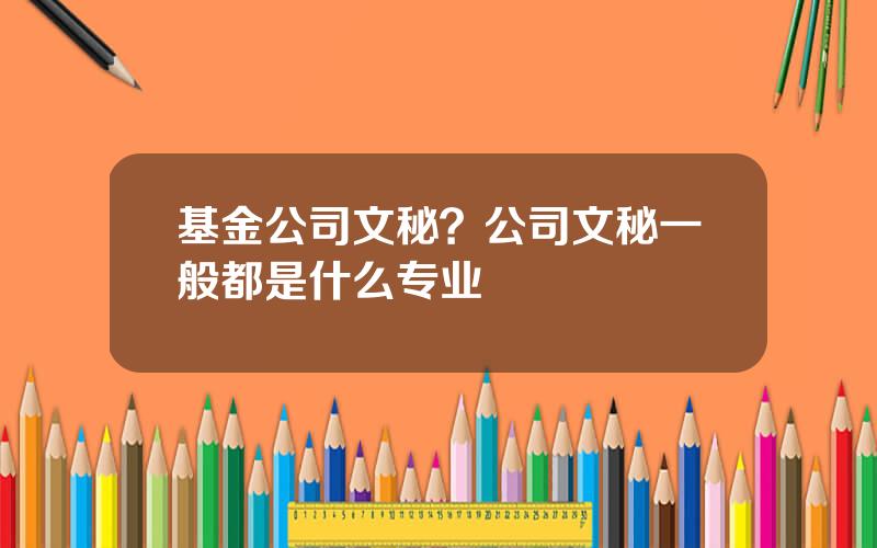 基金公司文秘？公司文秘一般都是什么专业