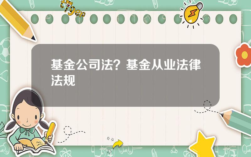基金公司法？基金从业法律法规