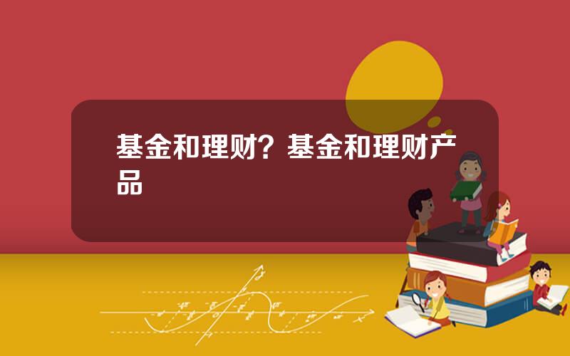 基金和理财？基金和理财产品