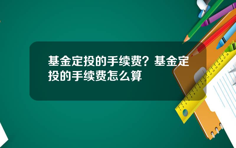基金定投的手续费？基金定投的手续费怎么算