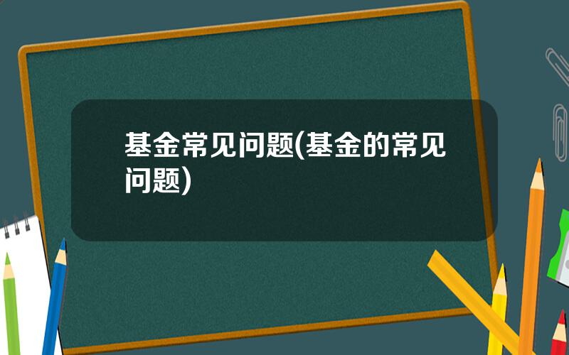 基金常见问题(基金的常见问题)