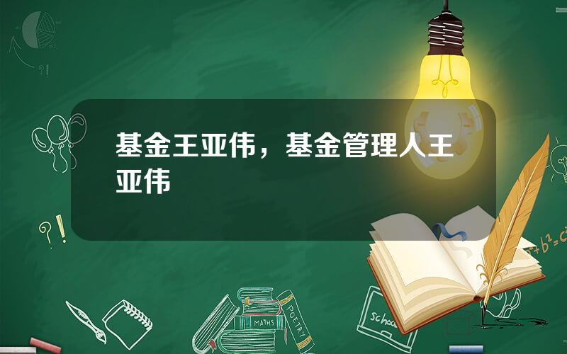 基金王亚伟，基金管理人王亚伟