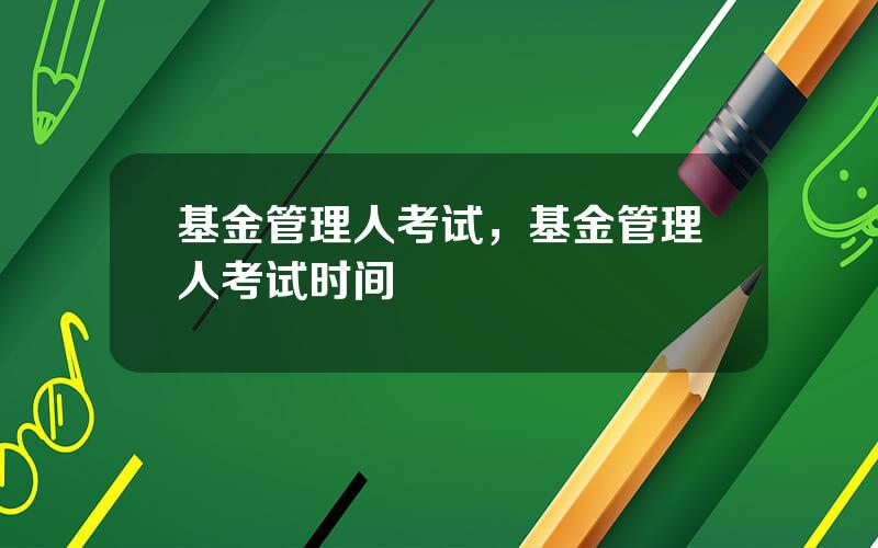 基金管理人考试，基金管理人考试时间