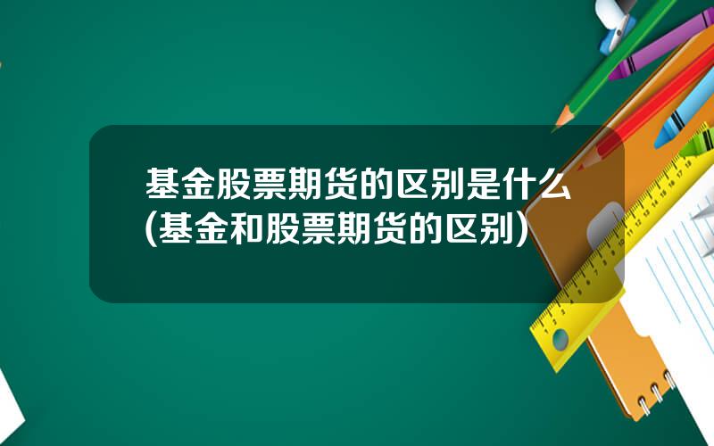 基金股票期货的区别是什么(基金和股票期货的区别)
