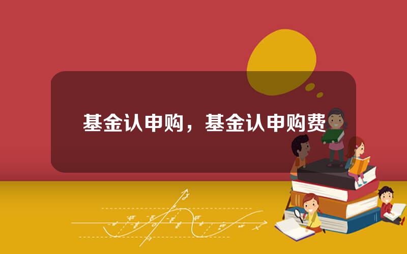 基金认申购，基金认申购费