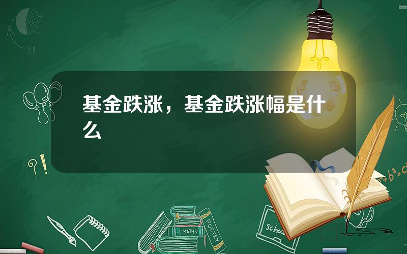 基金跌涨，基金跌涨幅是什么