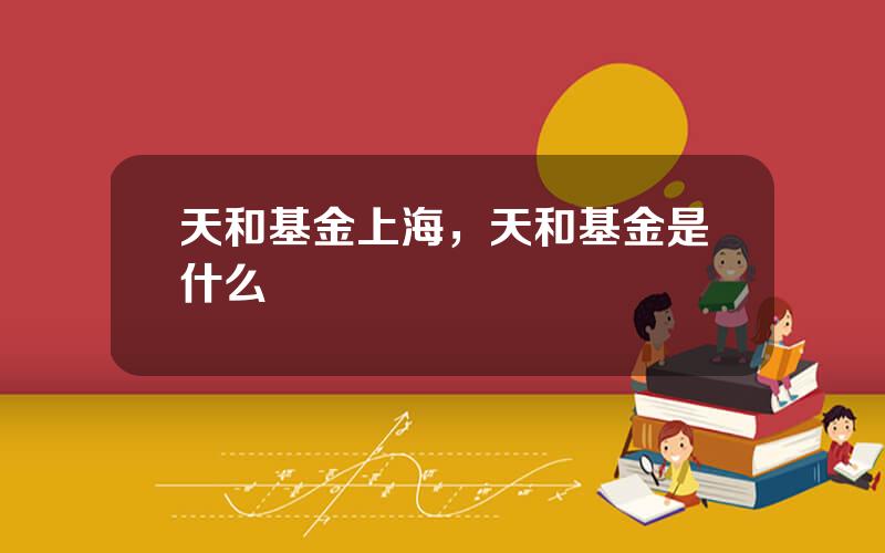 天和基金上海，天和基金是什么