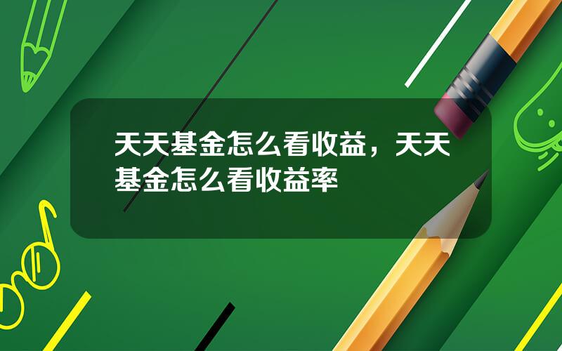 天天基金怎么看收益，天天基金怎么看收益率