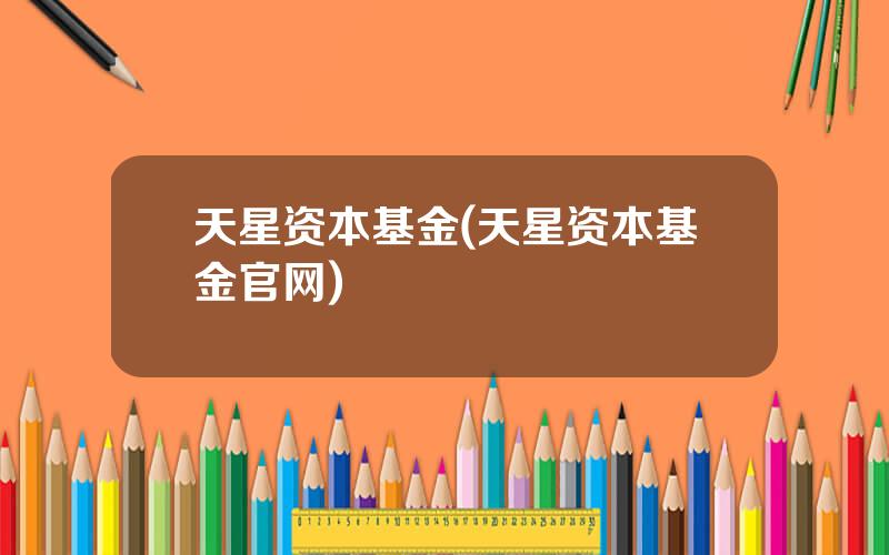 天星资本基金(天星资本基金官网)