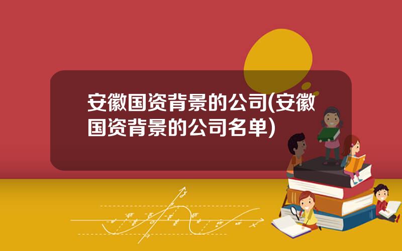 安徽国资背景的公司(安徽国资背景的公司名单)