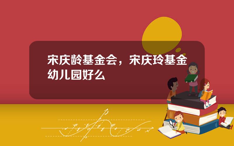宋庆龄基金会，宋庆玲基金幼儿园好么