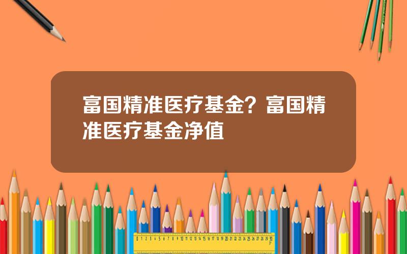富国精准医疗基金？富国精准医疗基金净值