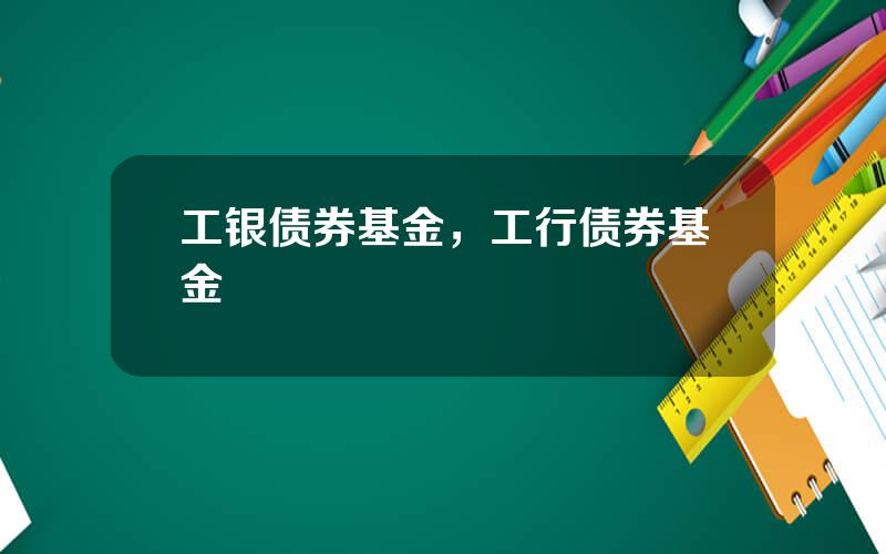 工银债券基金，工行债券基金