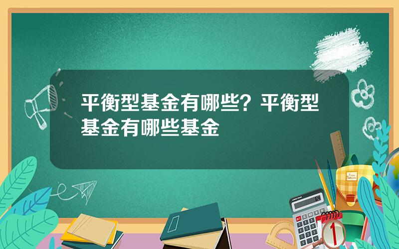 平衡型基金有哪些？平衡型基金有哪些基金