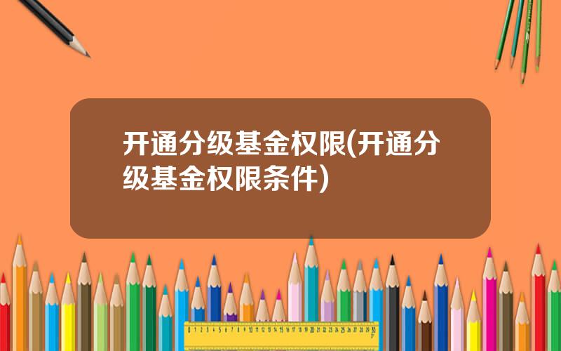 开通分级基金权限(开通分级基金权限条件)