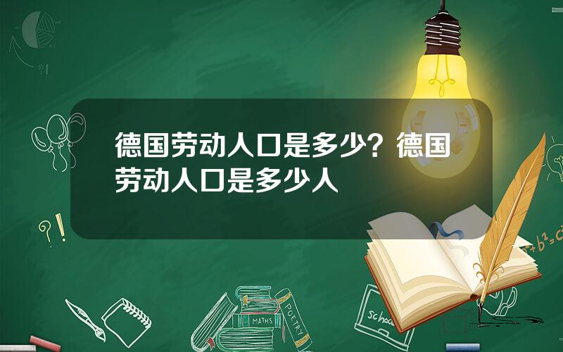 德国劳动人口是多少？德国劳动人口是多少人