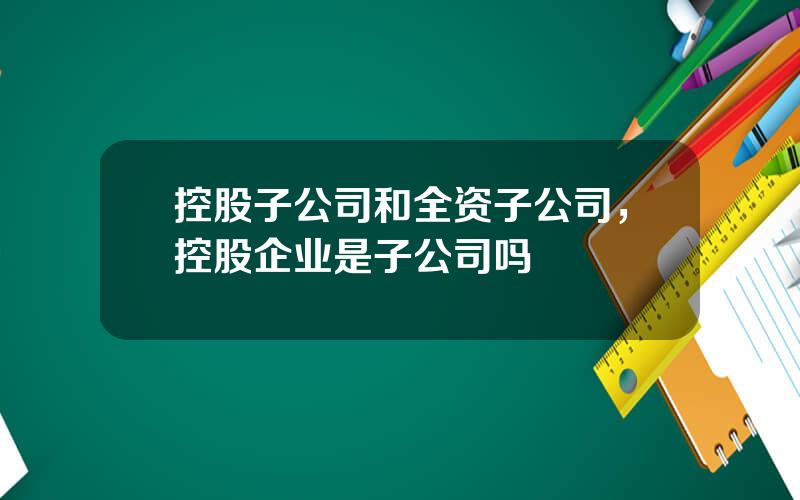 控股子公司和全资子公司，控股企业是子公司吗