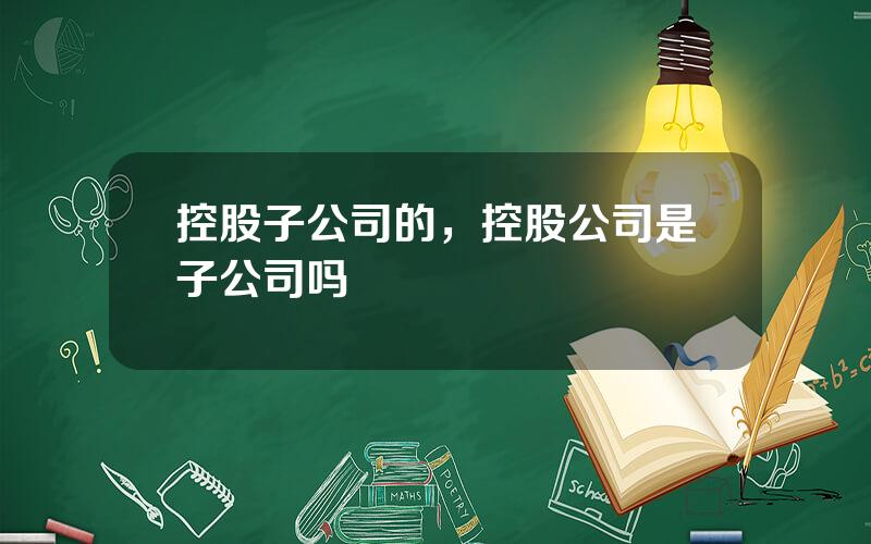 控股子公司的，控股公司是子公司吗