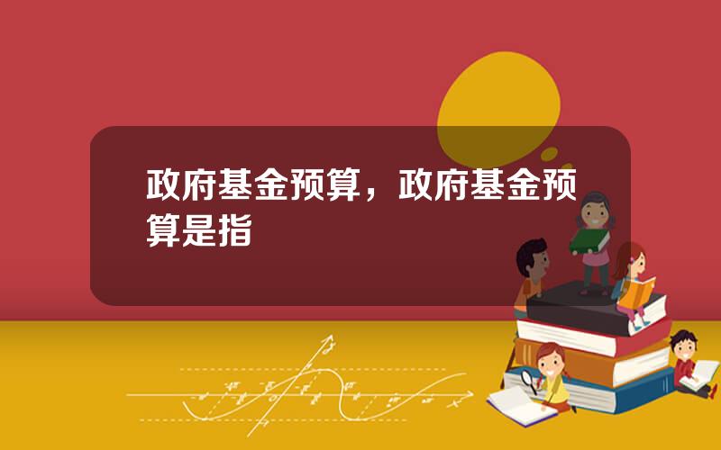 政府基金预算，政府基金预算是指
