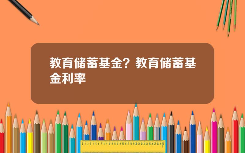 教育储蓄基金？教育储蓄基金利率