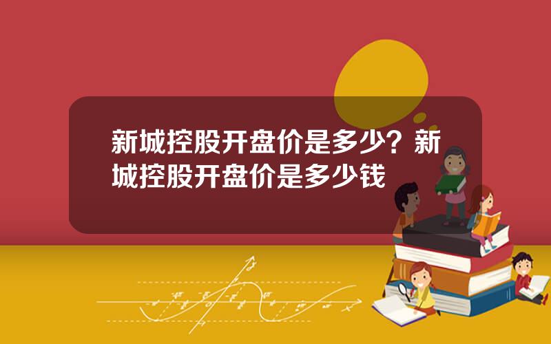新城控股开盘价是多少？新城控股开盘价是多少钱
