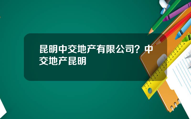昆明中交地产有限公司？中交地产昆明