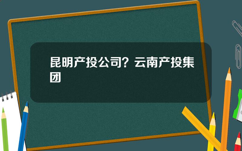 昆明产投公司？云南产投集团