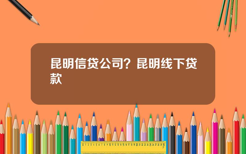 昆明信贷公司？昆明线下贷款