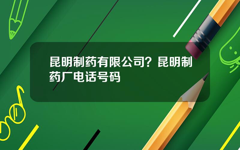 昆明制药有限公司？昆明制药厂电话号码
