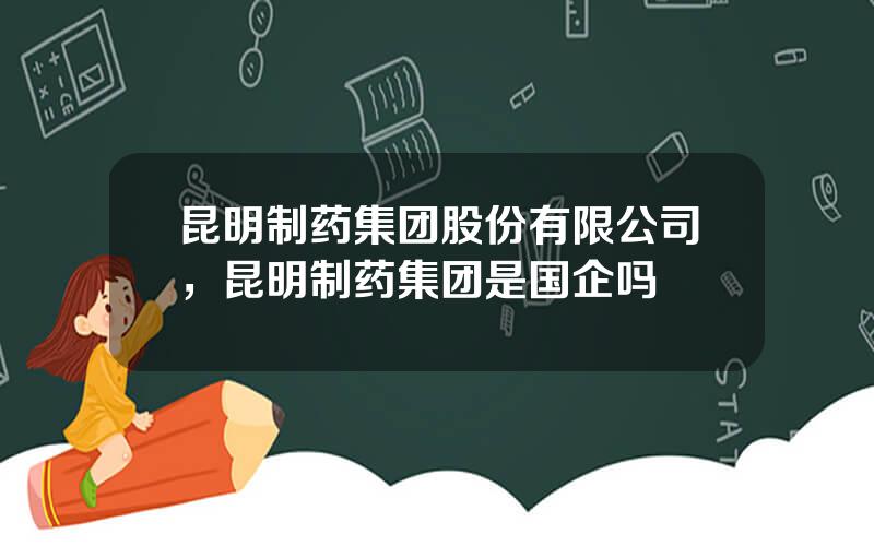 昆明制药集团股份有限公司，昆明制药集团是国企吗