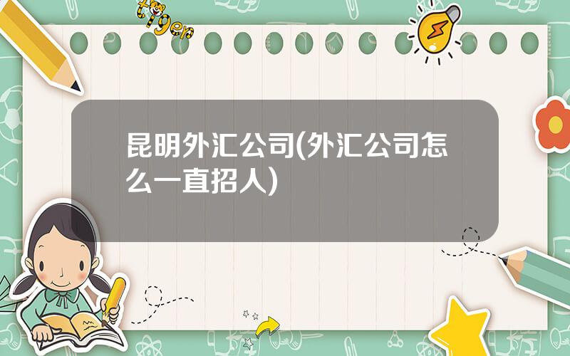 昆明外汇公司(外汇公司怎么一直招人)