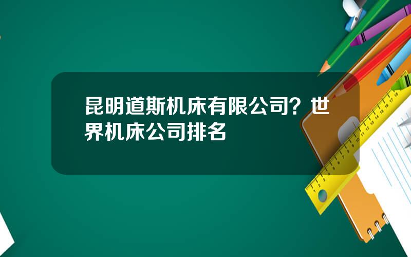 昆明道斯机床有限公司？世界机床公司排名