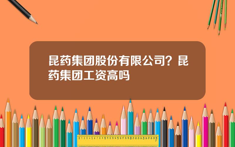 昆药集团股份有限公司？昆药集团工资高吗