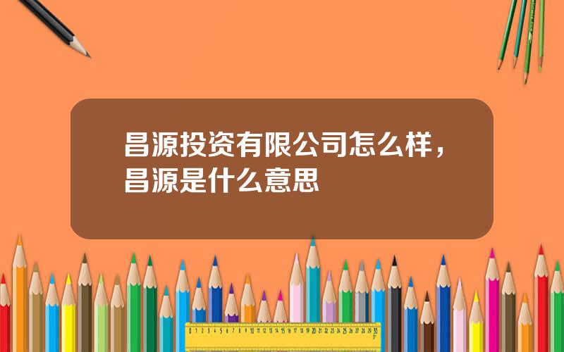 昌源投资有限公司怎么样，昌源是什么意思