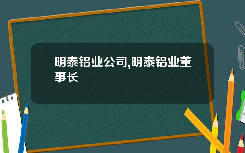 明泰铝业公司,明泰铝业董事长