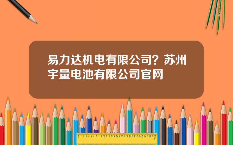 易力达机电有限公司？苏州宇量电池有限公司官网