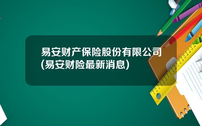 易安财产保险股份有限公司(易安财险最新消息)