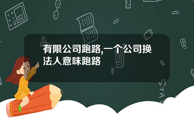 有限公司跑路,一个公司换法人意味跑路