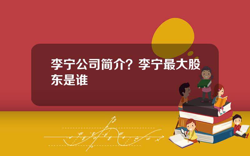 李宁公司简介？李宁最大股东是谁